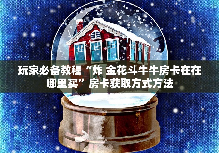全攻略普及“微信牛牛链接金花房卡”房卡获取方式
