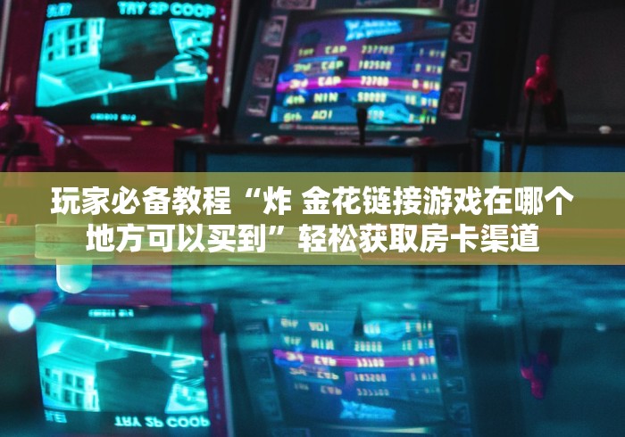 一分钟介绍使用“微信群牛牛房卡多少钱”轻松获取房卡全渠道