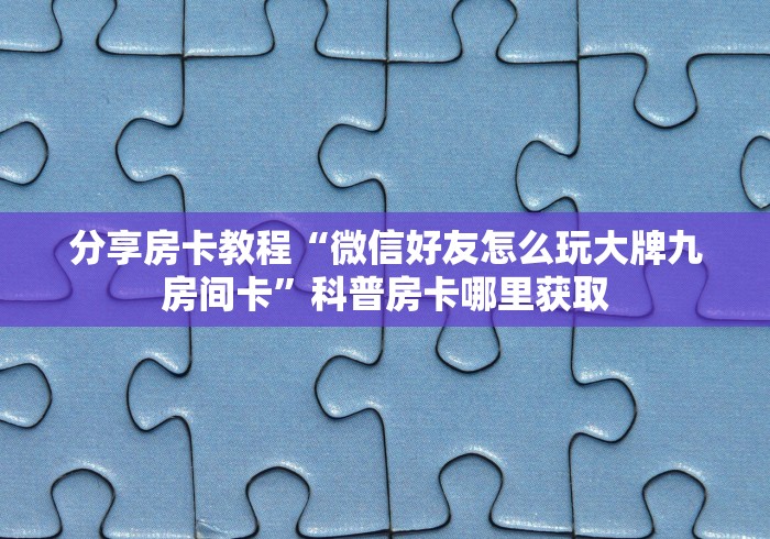 房卡必备教程“微信牛牛链接版 有房卡”房卡获取方式