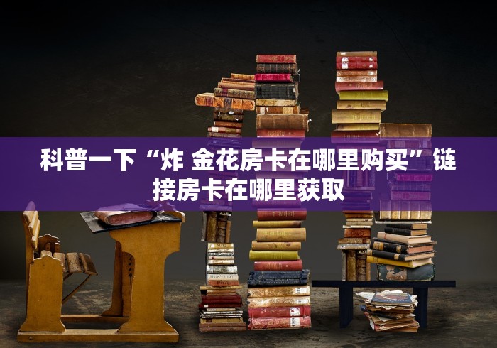 科普一下“炸 金花房卡在哪里购买”链接房卡在哪里获取