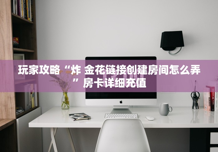 玩家攻略“炸 金花链接创建房间怎么弄”房卡详细充值