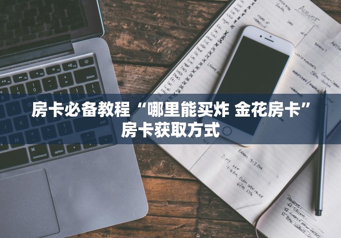 房卡必备教程“哪里能买炸 金花房卡”房卡获取方式