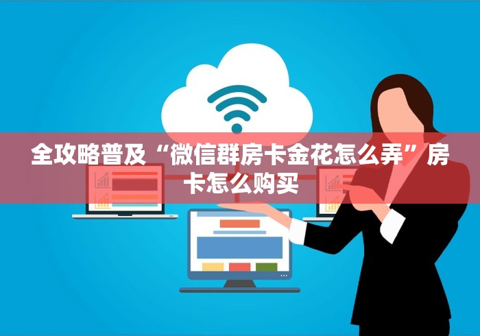 全攻略普及“微信群房卡金花怎么弄”房卡怎么购买