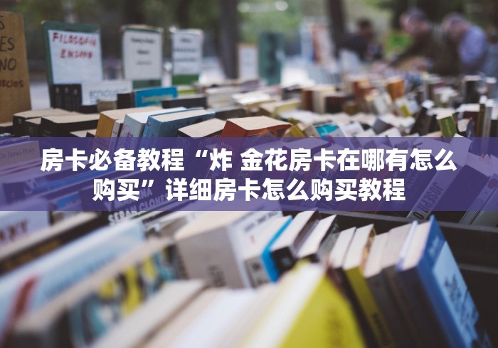 房卡必备教程“炸 金花房卡在哪有怎么购买”详细房卡怎么购买教程