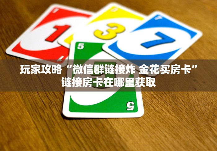 玩家攻略“微信群链接炸 金花买房卡”链接房卡在哪里获取