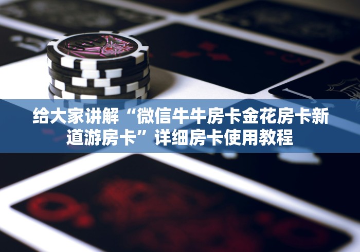 给大家讲解“微信牛牛房卡金花房卡新道游房卡”详细房卡使用教程