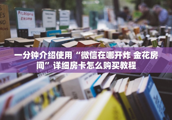 一分钟介绍使用“微信在哪开炸 金花房间”详细房卡怎么购买教程