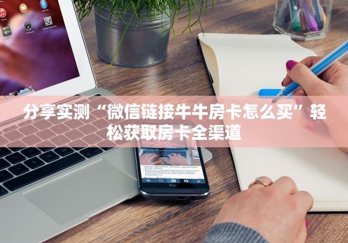 分享实测“微信链接牛牛房卡怎么买”轻松获取房卡全渠道