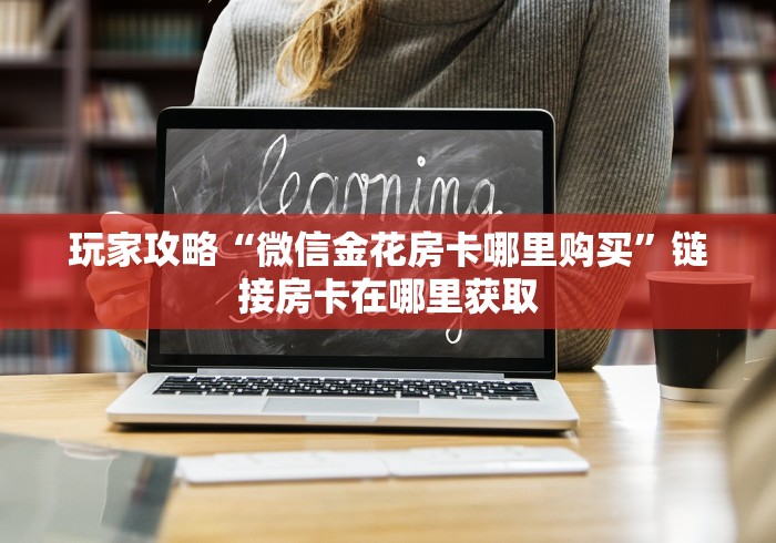 玩家攻略“微信金花房卡哪里购买”链接房卡在哪里获取