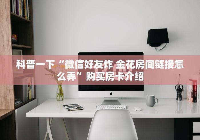 科普一下“微信好友炸 金花房间链接怎么弄”购买房卡介绍