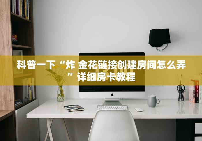 科普一下“炸 金花链接创建房间怎么弄”详细房卡教程