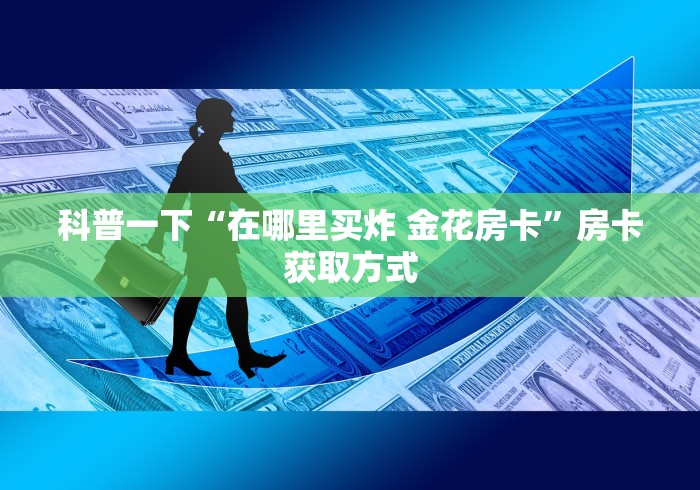 科普一下“在哪里买炸 金花房卡”房卡获取方式