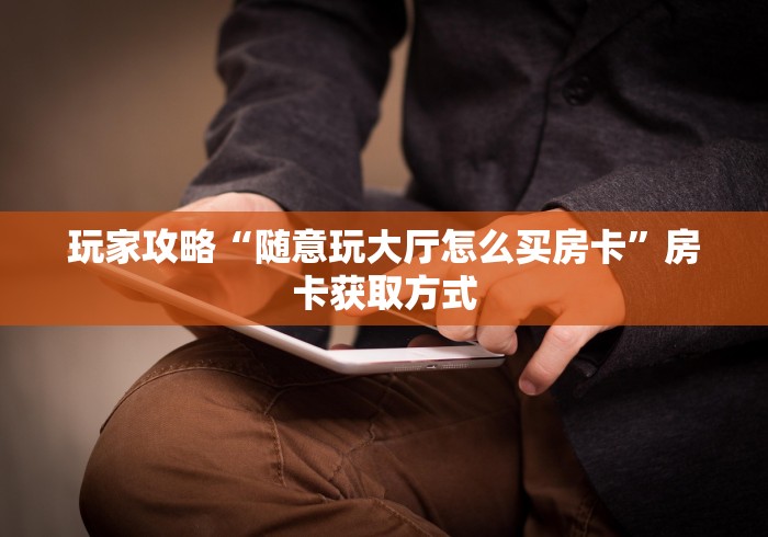玩家攻略“随意玩大厅怎么买房卡”房卡获取方式