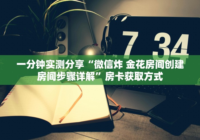 一分钟实测分享“微信炸 金花房间创建房间步骤详解”房卡获取方式
